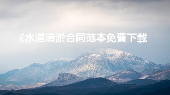 《水道清淤合同范本免費下載，讓你的水道暢通無阻！》